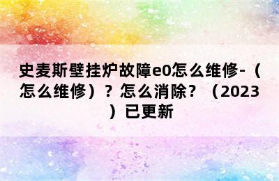 史麦斯壁挂炉故障e0怎么维修-（怎么维修）？怎么消除？（2023）已更新