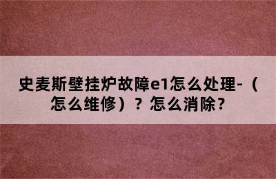 史麦斯壁挂炉故障e1怎么处理-（怎么维修）？怎么消除？