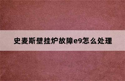 史麦斯壁挂炉故障e9怎么处理