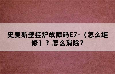 史麦斯壁挂炉故障码E7-（怎么维修）？怎么消除？