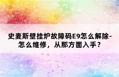 史麦斯壁挂炉故障码E9怎么解除-怎么维修，从那方面入手？