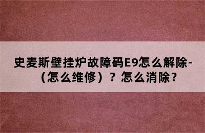 史麦斯壁挂炉故障码E9怎么解除-（怎么维修）？怎么消除？