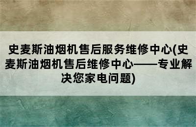 史麦斯油烟机售后服务维修中心(史麦斯油烟机售后维修中心——专业解决您家电问题)