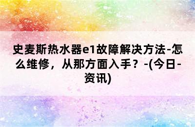 史麦斯热水器e1故障解决方法-怎么维修，从那方面入手？-(今日-资讯)