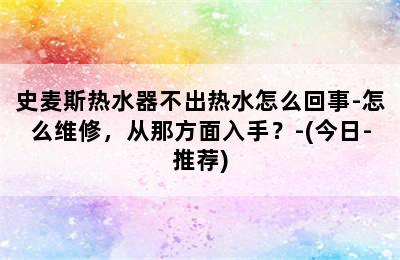 史麦斯热水器不出热水怎么回事-怎么维修，从那方面入手？-(今日-推荐)