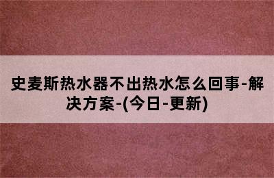 史麦斯热水器不出热水怎么回事-解决方案-(今日-更新)