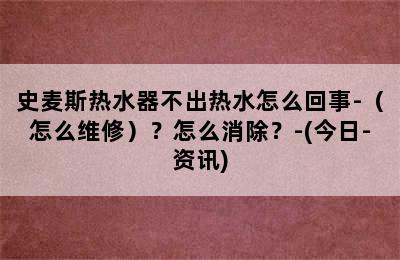 史麦斯热水器不出热水怎么回事-（怎么维修）？怎么消除？-(今日-资讯)