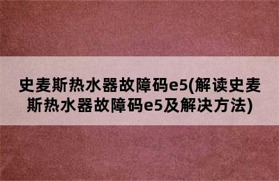 史麦斯热水器故障码e5(解读史麦斯热水器故障码e5及解决方法)