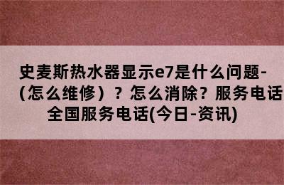 史麦斯热水器显示e7是什么问题-（怎么维修）？怎么消除？服务电话全国服务电话(今日-资讯)