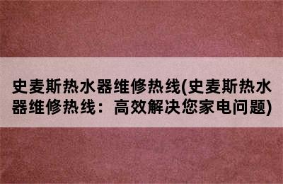 史麦斯热水器维修热线(史麦斯热水器维修热线：高效解决您家电问题)