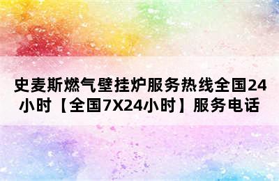 史麦斯燃气壁挂炉服务热线全国24小时【全国7X24小时】服务电话