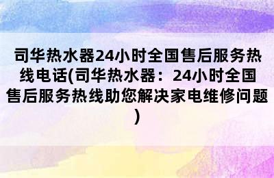 司华热水器24小时全国售后服务热线电话(司华热水器：24小时全国售后服务热线助您解决家电维修问题)