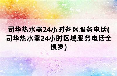 司华热水器24小时各区服务电话(司华热水器24小时区域服务电话全搜罗)