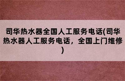 司华热水器全国人工服务电话(司华热水器人工服务电话，全国上门维修)