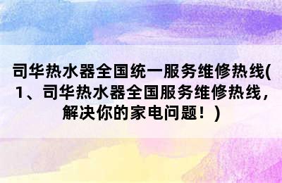 司华热水器全国统一服务维修热线(1、司华热水器全国服务维修热线，解决你的家电问题！)