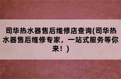 司华热水器售后维修店查询(司华热水器售后维修专家，一站式服务等你来！)