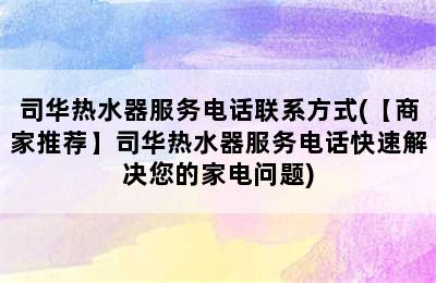 司华热水器服务电话联系方式(【商家推荐】司华热水器服务电话快速解决您的家电问题)