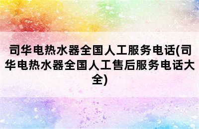 司华电热水器全国人工服务电话(司华电热水器全国人工售后服务电话大全)