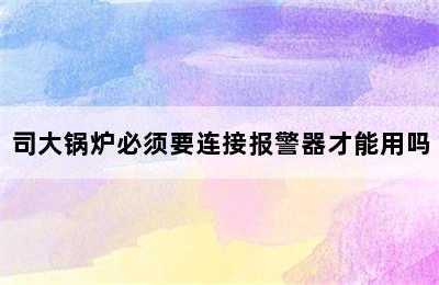 司大锅炉必须要连接报警器才能用吗