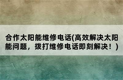 合作太阳能维修电话(高效解决太阳能问题，拨打维修电话即刻解决！)