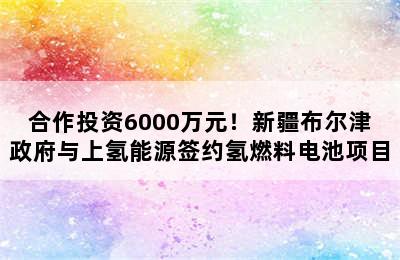 合作投资6000万元！新疆布尔津政府与上氢能源签约氢燃料电池项目