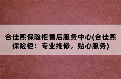 合佳熙保险柜售后服务中心(合佳熙保险柜：专业维修，贴心服务)