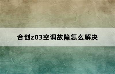 合创z03空调故障怎么解决