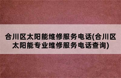 合川区太阳能维修服务电话(合川区太阳能专业维修服务电话查询)