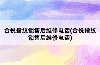 合悦指纹锁售后维修电话(合悦指纹锁售后维修电话)