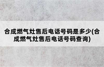 合成燃气灶售后电话号码是多少(合成燃气灶售后电话号码查询)