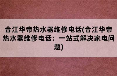 合江华帝热水器维修电话(合江华帝热水器维修电话：一站式解决家电问题)