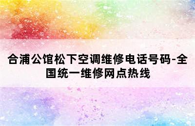 合浦公馆松下空调维修电话号码-全国统一维修网点热线