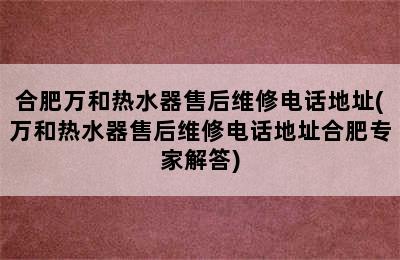 合肥万和热水器售后维修电话地址(万和热水器售后维修电话地址合肥专家解答)