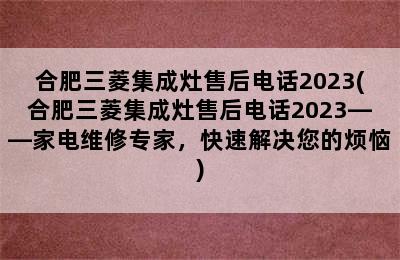 合肥三菱集成灶售后电话2023(合肥三菱集成灶售后电话2023——家电维修专家，快速解决您的烦恼)