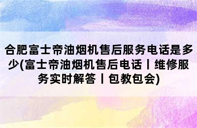 合肥富士帝油烟机售后服务电话是多少(富士帝油烟机售后电话丨维修服务实时解答丨包教包会)