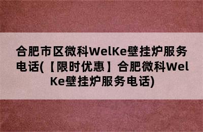 合肥市区微科WelKe壁挂炉服务电话(【限时优惠】合肥微科WelKe壁挂炉服务电话)