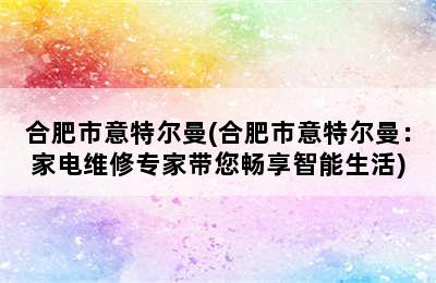 合肥市意特尔曼(合肥市意特尔曼：家电维修专家带您畅享智能生活)