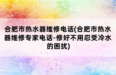 合肥市热水器维修电话(合肥市热水器维修专家电话-修好不用忍受冷水的困扰)