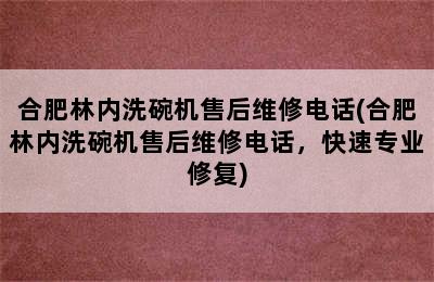 合肥林内洗碗机售后维修电话(合肥林内洗碗机售后维修电话，快速专业修复)