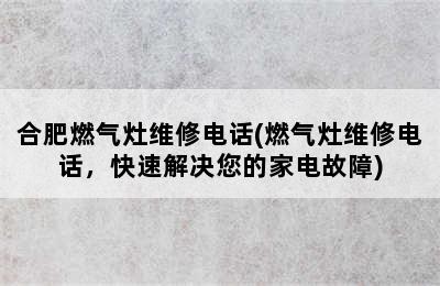 合肥燃气灶维修电话(燃气灶维修电话，快速解决您的家电故障)