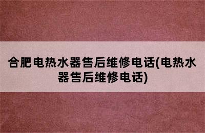 合肥电热水器售后维修电话(电热水器售后维修电话)