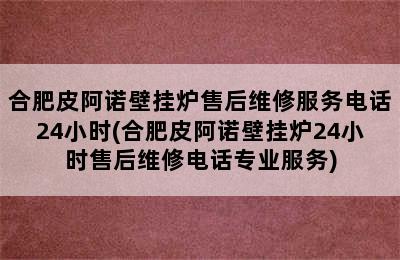 合肥皮阿诺壁挂炉售后维修服务电话24小时(合肥皮阿诺壁挂炉24小时售后维修电话专业服务)