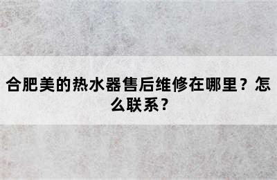 合肥美的热水器售后维修在哪里？怎么联系？