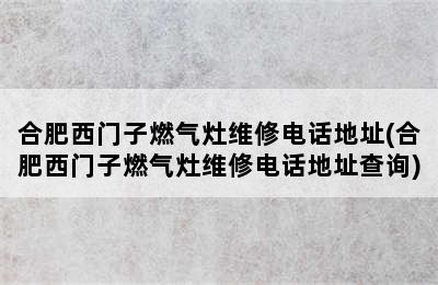 合肥西门子燃气灶维修电话地址(合肥西门子燃气灶维修电话地址查询)