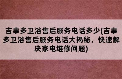 吉事多卫浴售后服务电话多少(吉事多卫浴售后服务电话大揭秘，快速解决家电维修问题)