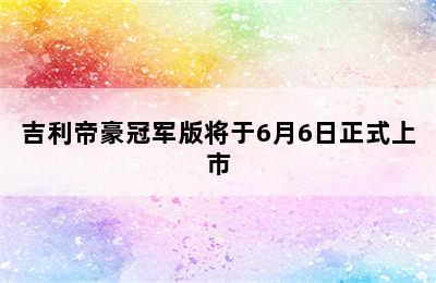 吉利帝豪冠军版将于6月6日正式上市