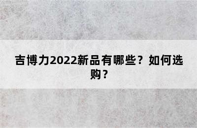 吉博力2022新品有哪些？如何选购？