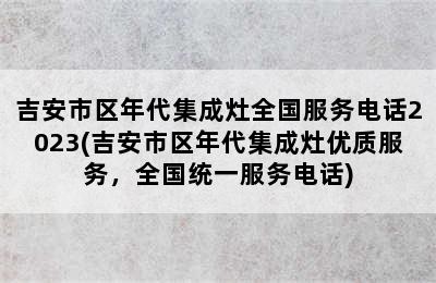 吉安市区年代集成灶全国服务电话2023(吉安市区年代集成灶优质服务，全国统一服务电话)