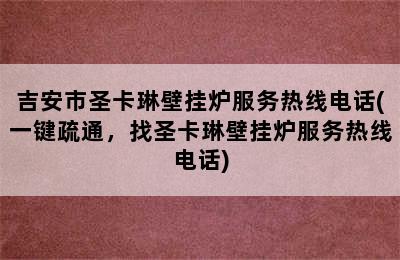 吉安市圣卡琳壁挂炉服务热线电话(一键疏通，找圣卡琳壁挂炉服务热线电话)