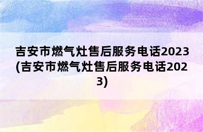 吉安市燃气灶售后服务电话2023(吉安市燃气灶售后服务电话2023)